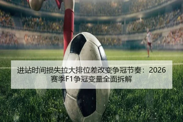 进站时间损失拉大排位差改变争冠节奏：2026赛季F1争冠变量全面拆解